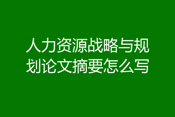 人力资源战略与规划论文摘要怎么写