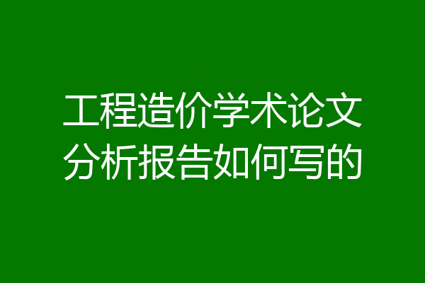 工程造价学术论文分析报告如何写的