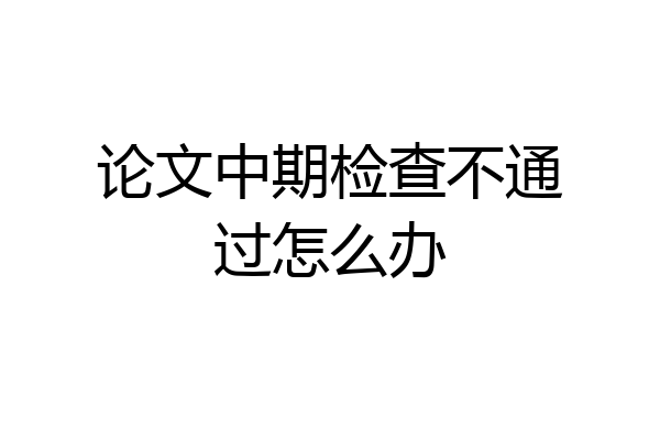 论文中期检查不通过怎么办