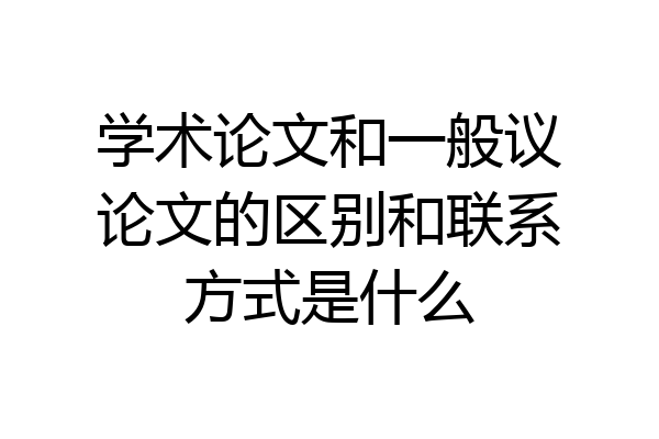 学术论文和一般议论文的区别和联系方式是什么