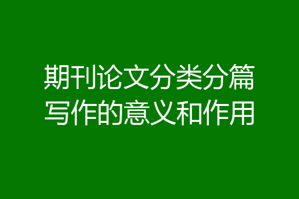 期刊论文分类分篇写作的意义和作用