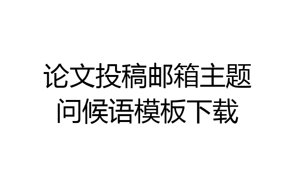 论文投稿邮箱主题问候语模板下载