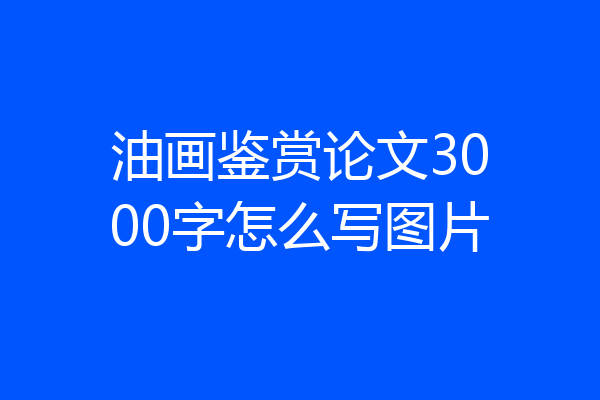 油画鉴赏论文3000字怎么写图片