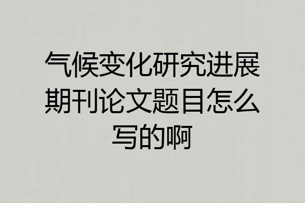 气候变化研究进展期刊论文题目怎么写的啊