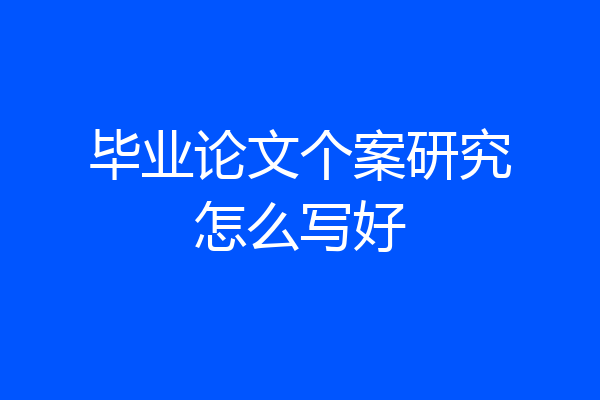 毕业论文个案研究怎么写好