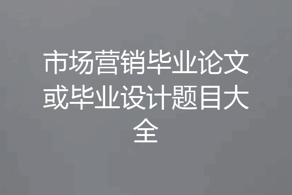 市场营销毕业论文或毕业设计题目大全