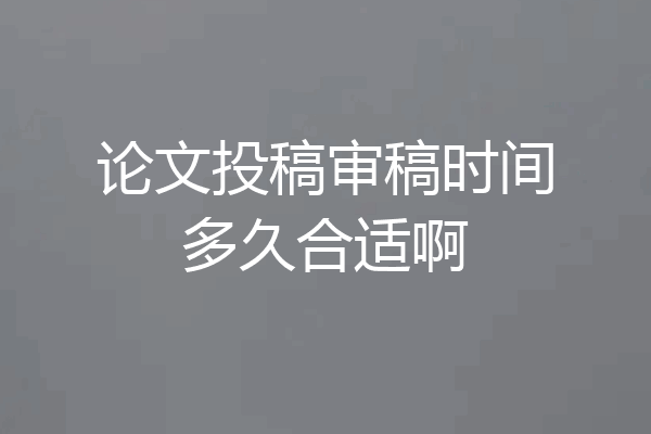 论文投稿审稿时间多久合适啊