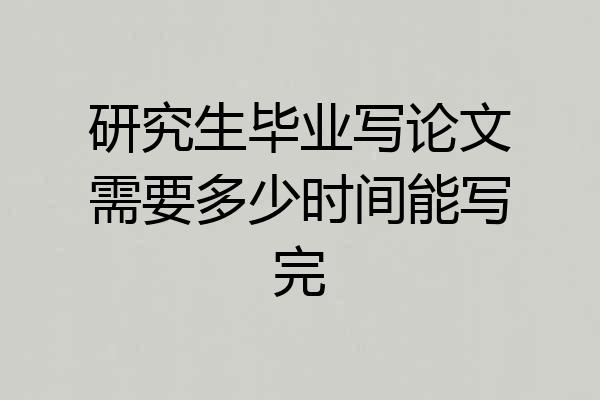 研究生毕业写论文需要多少时间能写完