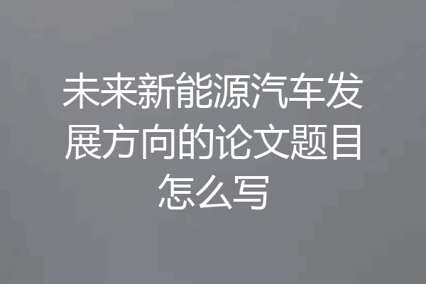 未来新能源汽车发展方向的论文题目怎么写