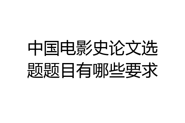 中国电影史论文选题题目有哪些要求
