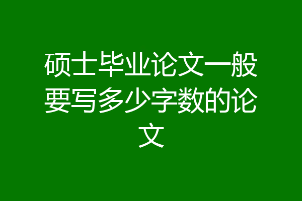 硕士毕业论文一般要写多少字数的论文