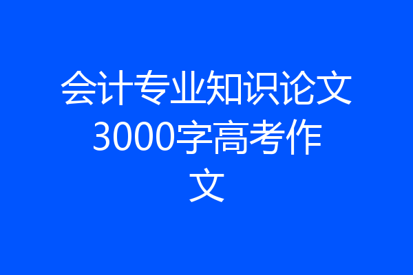 会计专业知识论文3000字高考作文