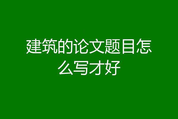 建筑的论文题目怎么写才好
