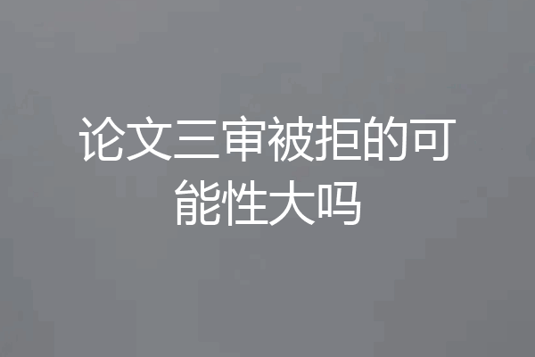 论文三审被拒的可能性大吗