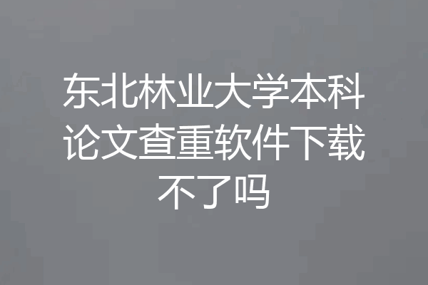 东北林业大学本科论文查重软件下载不了吗