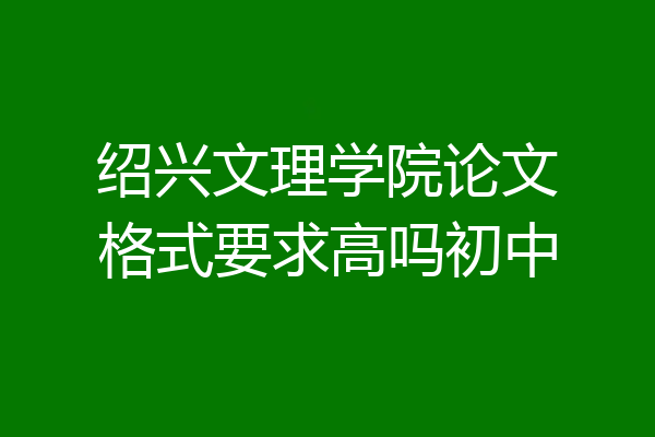 绍兴文理学院论文格式要求高吗初中