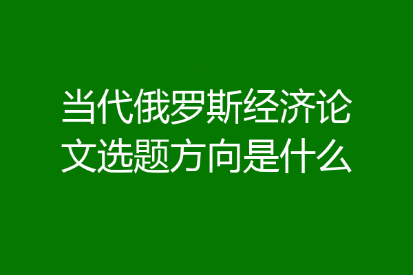 当代俄罗斯经济论文选题方向是什么