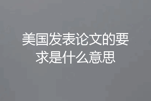 美国发表论文的要求是什么意思
