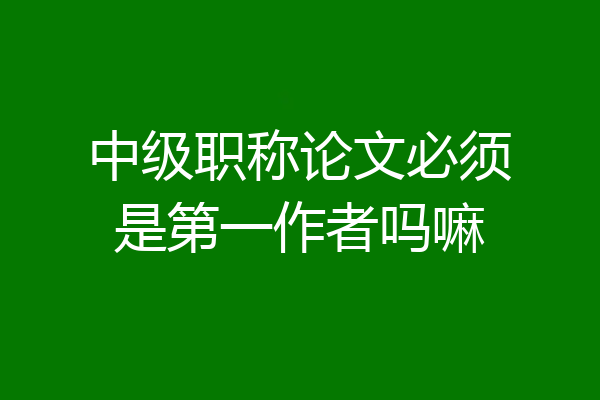 中级职称论文必须是第一作者吗嘛