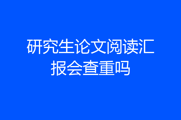研究生论文阅读汇报会查重吗