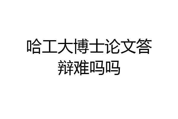 哈工大博士论文答辩难吗吗