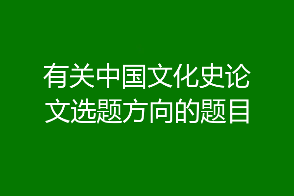 有关中国文化史论文选题方向的题目