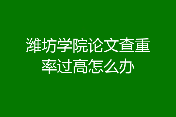 潍坊学院论文查重率过高怎么办