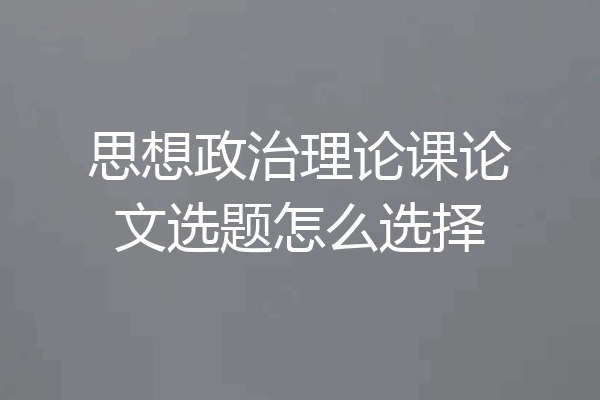 思想政治理论课论文选题怎么选择