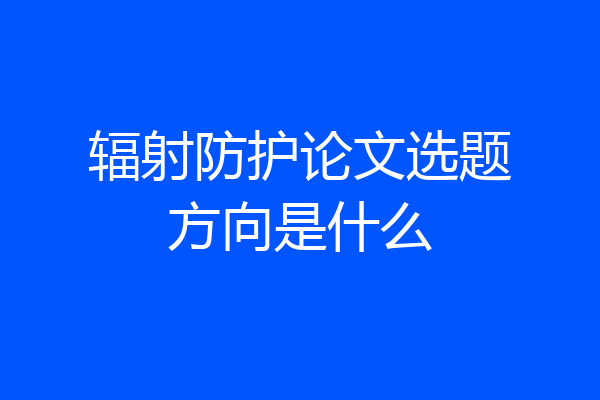 辐射防护论文选题方向是什么