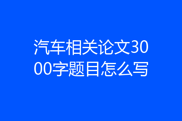 汽车相关论文3000字题目怎么写