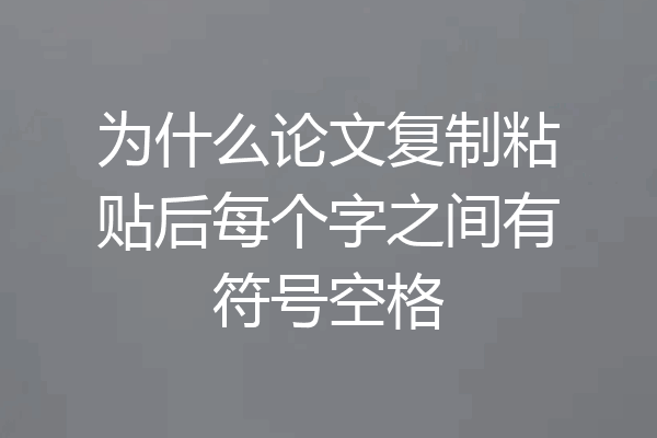 为什么论文复制粘贴后每个字之间有符号空格