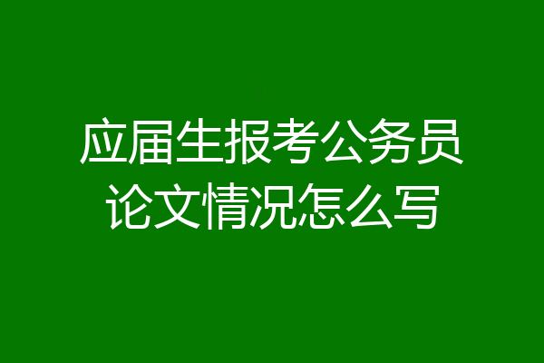 应届生报考公务员论文情况怎么写