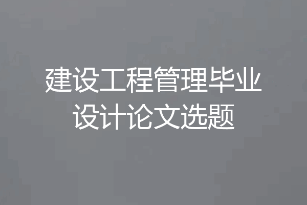 建设工程管理毕业设计论文选题