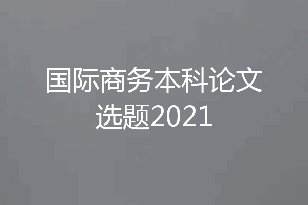 国际商务本科论文选题2021