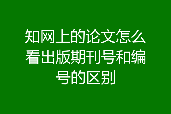 知网上的论文怎么看出版期刊号和编号的区别