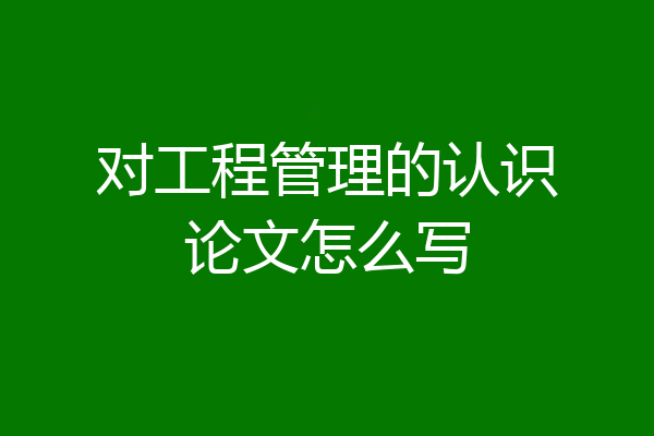 对工程管理的认识论文怎么写