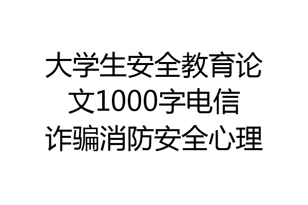 大学生安全教育论文1000字电信诈骗消防安全心理