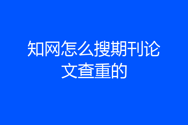 知网怎么搜期刊论文查重的
