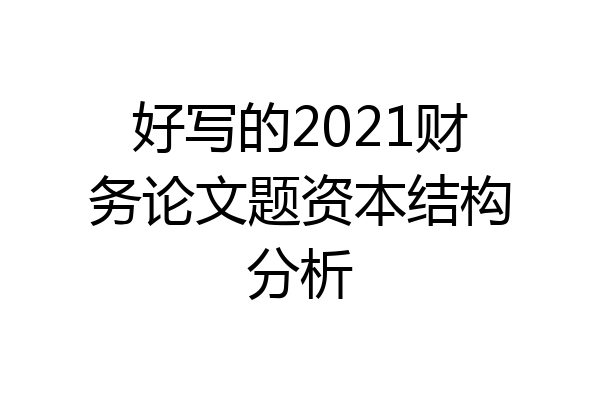 好写的2021财务论文题资本结构分析