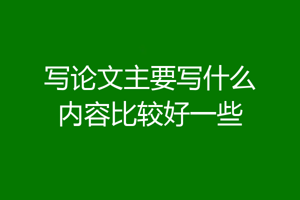 写论文主要写什么内容比较好一些