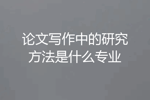 论文写作中的研究方法是什么专业