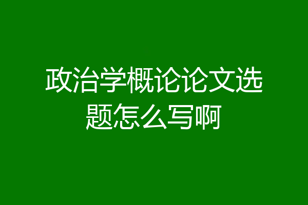 政治学概论论文选题怎么写啊