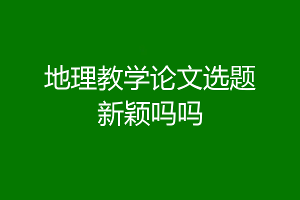 地理教学论文选题新颖吗吗