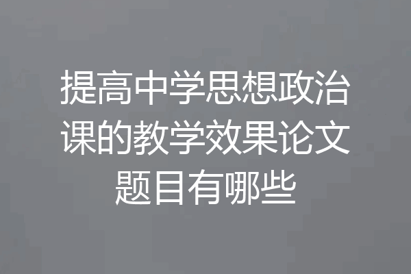 提高中学思想政治课的教学效果论文题目有哪些