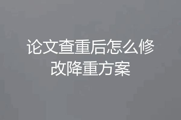 论文查重后怎么修改降重方案