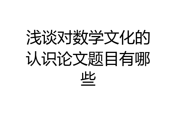 浅谈对数学文化的认识论文题目有哪些