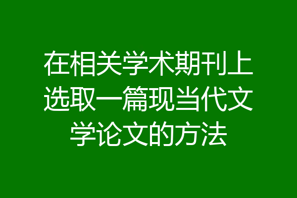 在相关学术期刊上选取一篇现当代文学论文的方法