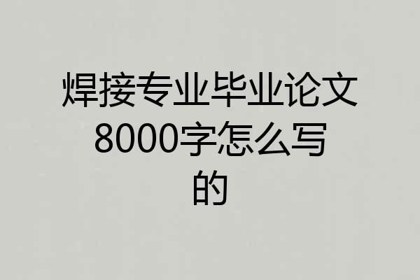 焊接专业毕业论文8000字怎么写的