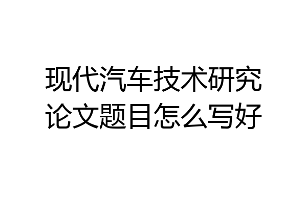 现代汽车技术研究论文题目怎么写好