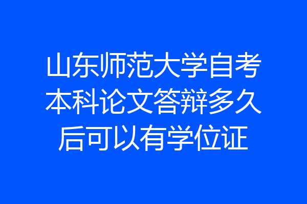 山东师范大学自考本科论文答辩多久后可以有学位证